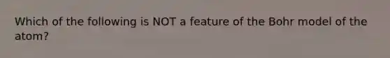 Which of the following is NOT a feature of the Bohr model of the atom?