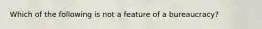 Which of the following is not a feature of a bureaucracy?