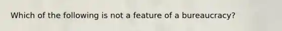 Which of the following is not a feature of a bureaucracy?