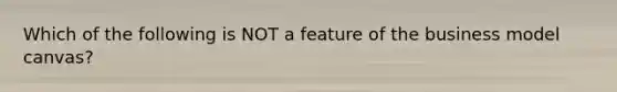 Which of the following is NOT a feature of the business model canvas?
