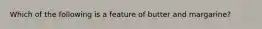 Which of the following is a feature of butter and margarine?