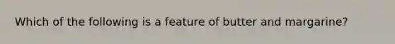 Which of the following is a feature of butter and margarine?