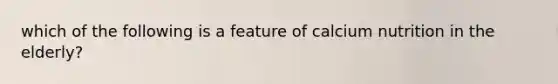 which of the following is a feature of calcium nutrition in the elderly?