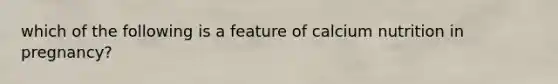 which of the following is a feature of calcium nutrition in pregnancy?