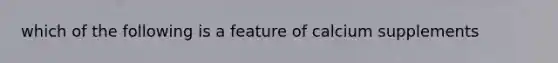 which of the following is a feature of calcium supplements