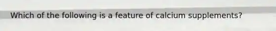 Which of the following is a feature of calcium supplements?