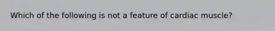 Which of the following is not a feature of cardiac muscle?