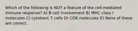 Which of the following is NOT a feature of the cell-mediated immune response? A) B cell involvement B) MHC class I molecules C) cytotoxic T cells D) CD8 molecules E) None of these are correct.