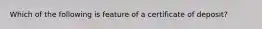 Which of the following is feature of a certificate of deposit?