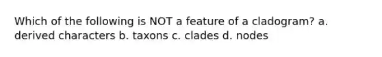 Which of the following is NOT a feature of a cladogram? a. derived characters b. taxons c. clades d. nodes