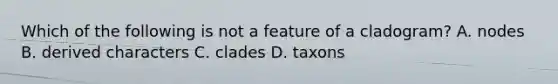 Which of the following is not a feature of a cladogram? A. nodes B. derived characters C. clades D. taxons