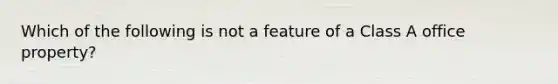 Which of the following is not a feature of a Class A office property?