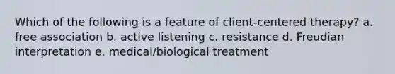 Which of the following is a feature of client-centered therapy? a. free association b. active listening c. resistance d. Freudian interpretation e. medical/biological treatment