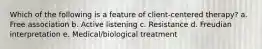 Which of the following is a feature of client-centered therapy? a. Free association b. Active listening c. Resistance d. Freudian interpretation e. Medical/biological treatment