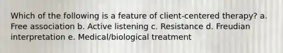 Which of the following is a feature of client-centered therapy? a. Free association b. Active listening c. Resistance d. Freudian interpretation e. Medical/biological treatment