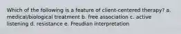 Which of the following is a feature of client-centered therapy? a. medical/biological treatment b. free association c. active listening d. resistance e. Freudian interpretation