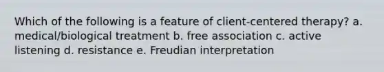 Which of the following is a feature of client-centered therapy? a. medical/biological treatment b. free association c. active listening d. resistance e. Freudian interpretation