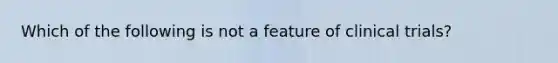 Which of the following is not a feature of clinical trials?