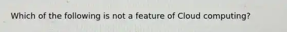 Which of the following is not a feature of Cloud computing?