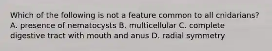 Which of the following is not a feature common to all cnidarians? A. presence of nematocysts B. multicellular C. complete digestive tract with mouth and anus D. radial symmetry