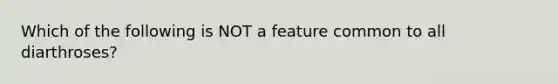 Which of the following is NOT a feature common to all diarthroses?