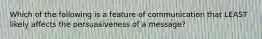Which of the following is a feature of communication that LEAST likely affects the persuasiveness of a​ message?