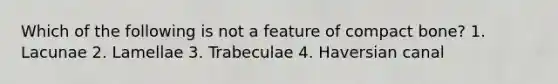 Which of the following is not a feature of compact bone? 1. Lacunae 2. Lamellae 3. Trabeculae 4. Haversian canal