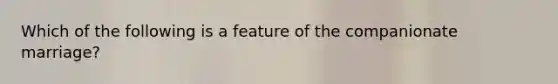 Which of the following is a feature of the companionate marriage?