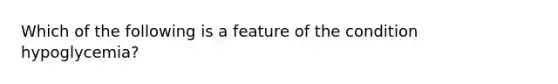 Which of the following is a feature of the condition hypoglycemia?