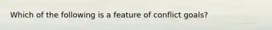 Which of the following is a feature of conflict goals?