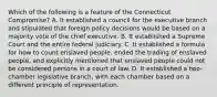 Which of the following is a feature of the Connecticut Compromise? A. It established a council for the executive branch and stipulated that foreign policy decisions would be based on a majority vote of the chief executive. B. It established a Supreme Court and the entire federal judiciary. C. It established a formula for how to count enslaved people, ended the trading of enslaved people, and explicitly mentioned that enslaved people could not be considered persons in a court of law. D. It established a two-chamber legislative branch, with each chamber based on a different principle of representation.