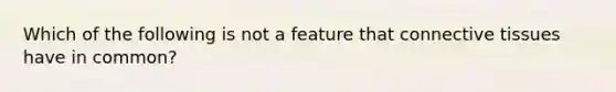 Which of the following is not a feature that connective tissues have in common?