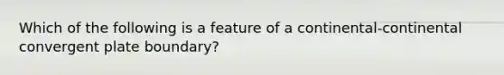 Which of the following is a feature of a continental-continental convergent plate boundary?