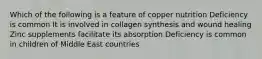 Which of the following is a feature of copper nutrition Deficiency is common It is involved in collagen synthesis and wound healing Zinc supplements facilitate its absorption Deficiency is common in children of Middle East countries