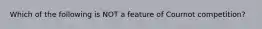 Which of the following is NOT a feature of Cournot competition?