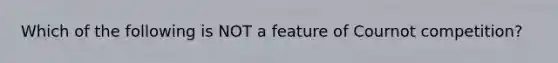 Which of the following is NOT a feature of Cournot competition?