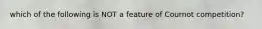 which of the following is NOT a feature of Cournot competition?