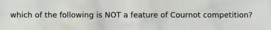 which of the following is NOT a feature of Cournot competition?