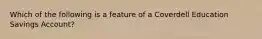 Which of the following is a feature of a Coverdell Education Savings Account?