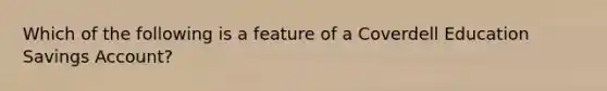 Which of the following is a feature of a Coverdell Education Savings Account?