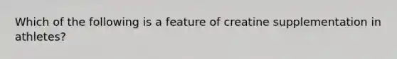 Which of the following is a feature of creatine supplementation in athletes?