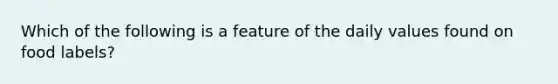 Which of the following is a feature of the daily values found on food labels?