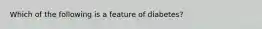 Which of the following is a feature of diabetes?