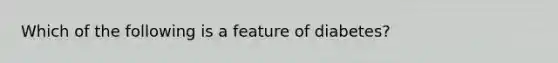 Which of the following is a feature of diabetes?