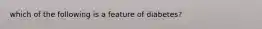 which of the following is a feature of diabetes?