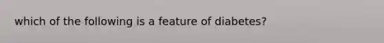 which of the following is a feature of diabetes?