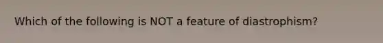 Which of the following is NOT a feature of diastrophism?