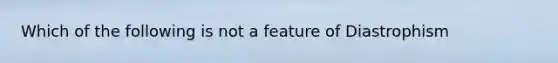 Which of the following is not a feature of Diastrophism