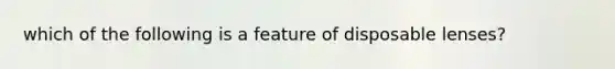 which of the following is a feature of disposable lenses?