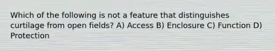 Which of the following is not a feature that distinguishes curtilage from open fields? A) Access B) Enclosure C) Function D) Protection